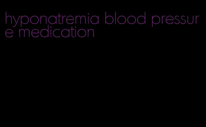 hyponatremia blood pressure medication