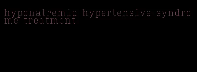 hyponatremic hypertensive syndrome treatment