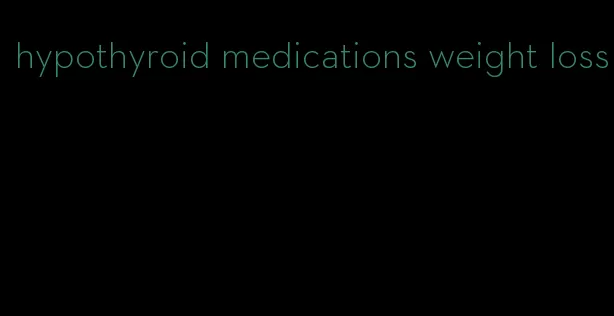 hypothyroid medications weight loss