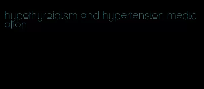 hypothyroidism and hypertension medication