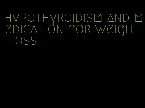 hypothyroidism and medication for weight loss