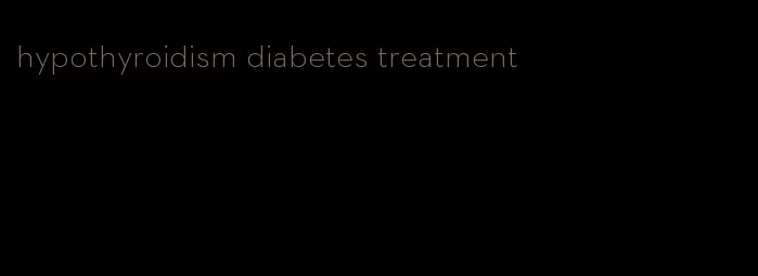 hypothyroidism diabetes treatment