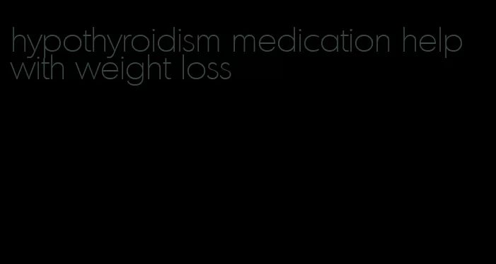 hypothyroidism medication help with weight loss