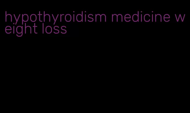 hypothyroidism medicine weight loss