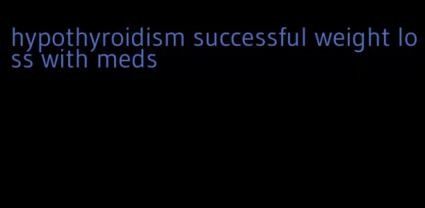 hypothyroidism successful weight loss with meds