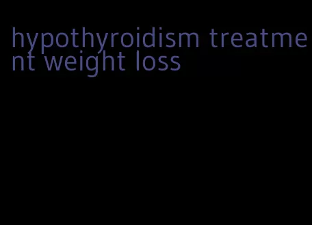 hypothyroidism treatment weight loss