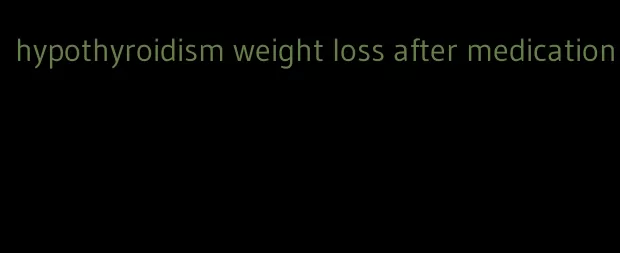 hypothyroidism weight loss after medication