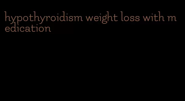 hypothyroidism weight loss with medication