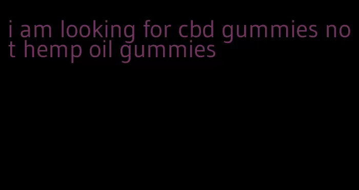 i am looking for cbd gummies not hemp oil gummies