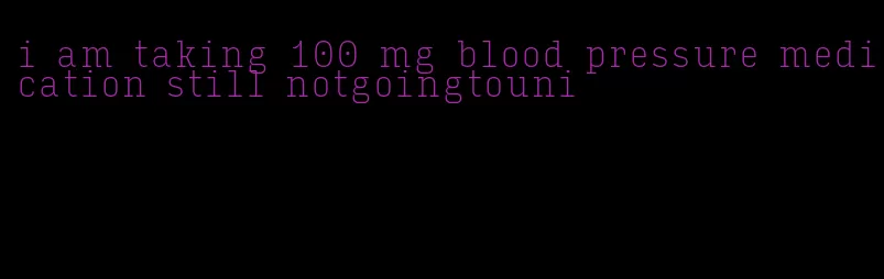 i am taking 100 mg blood pressure medication still notgoingtouni