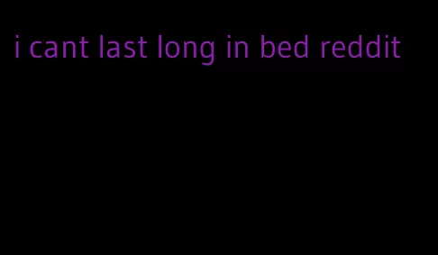 i cant last long in bed reddit