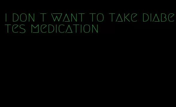 i don t want to take diabetes medication