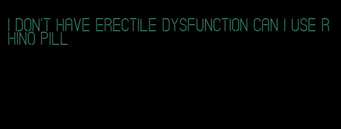 i don't have erectile dysfunction can i use rhino pill