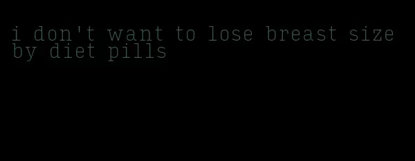 i don't want to lose breast size by diet pills