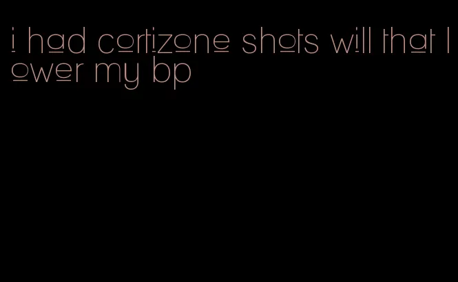 i had cortizone shots will that lower my bp