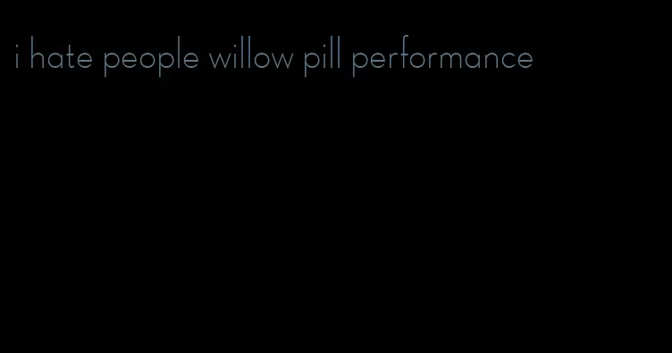 i hate people willow pill performance