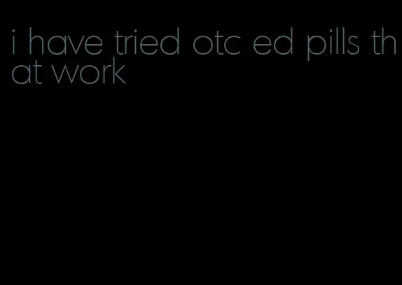 i have tried otc ed pills that work