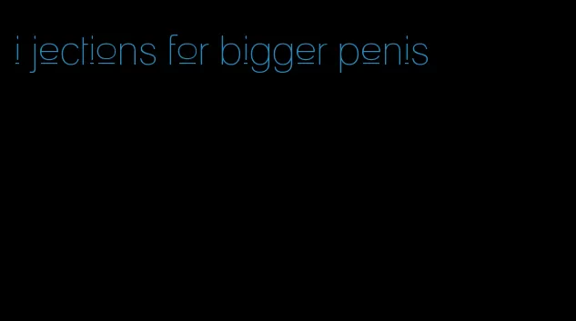 i jections for bigger penis