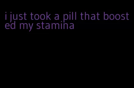 i just took a pill that boosted my stamina