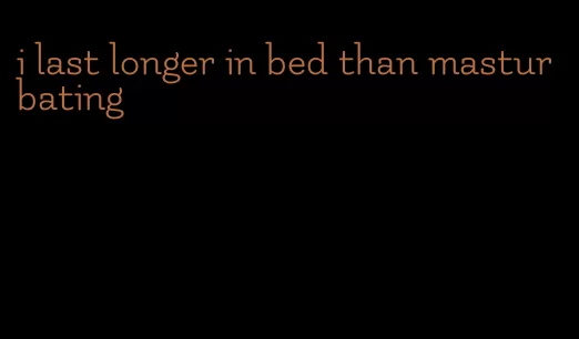 i last longer in bed than masturbating