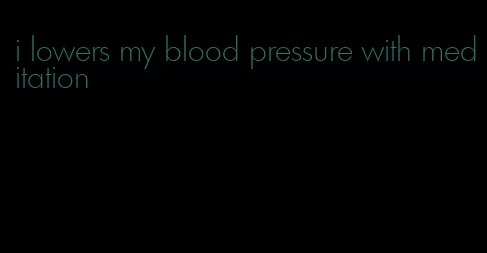 i lowers my blood pressure with meditation