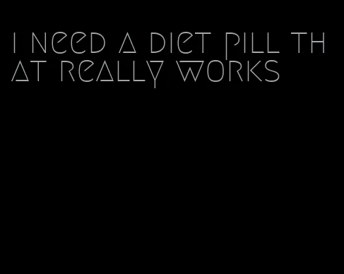 i need a diet pill that really works