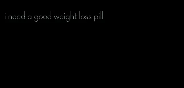 i need a good weight loss pill