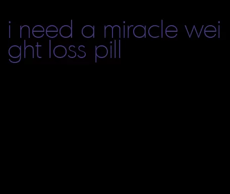 i need a miracle weight loss pill