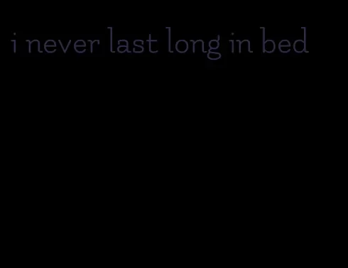 i never last long in bed