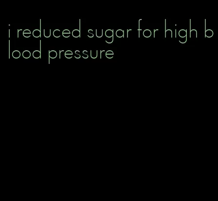 i reduced sugar for high blood pressure