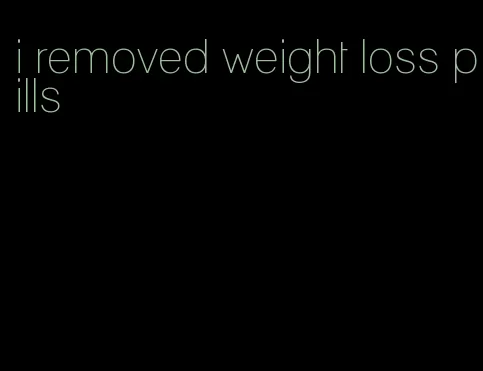 i removed weight loss pills