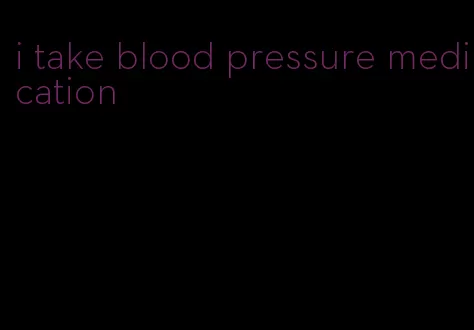 i take blood pressure medication