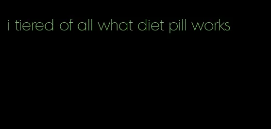 i tiered of all what diet pill works