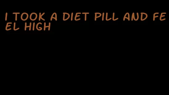 i took a diet pill and feel high