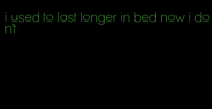 i used to last longer in bed now i don't