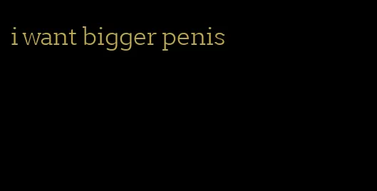 i want bigger penis