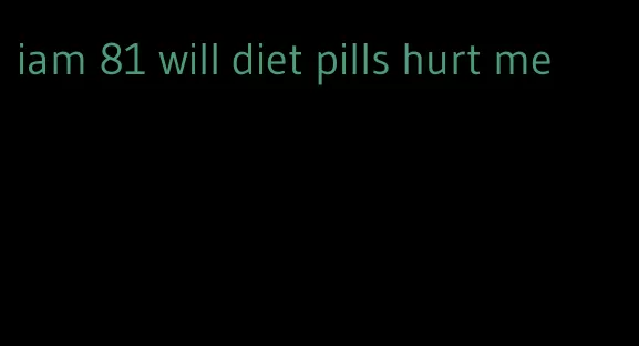 iam 81 will diet pills hurt me