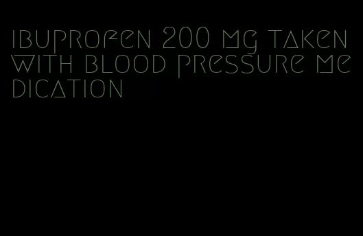 ibuprofen 200 mg taken with blood pressure medication