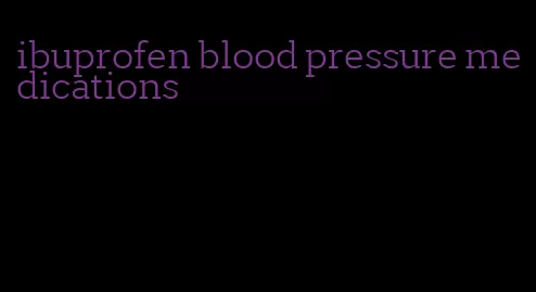 ibuprofen blood pressure medications