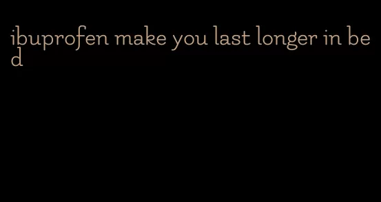 ibuprofen make you last longer in bed