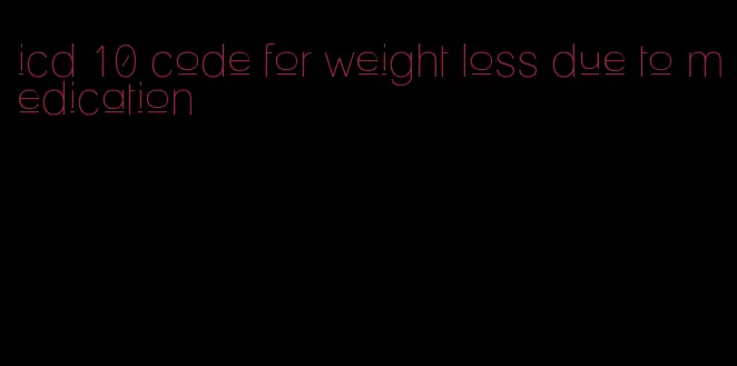 icd 10 code for weight loss due to medication