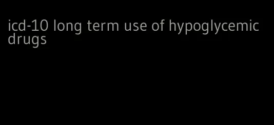 icd-10 long term use of hypoglycemic drugs