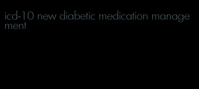 icd-10 new diabetic medication management