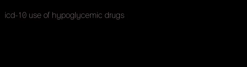 icd-10 use of hypoglycemic drugs