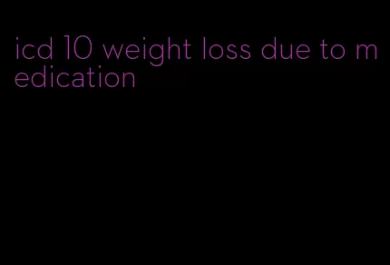 icd 10 weight loss due to medication