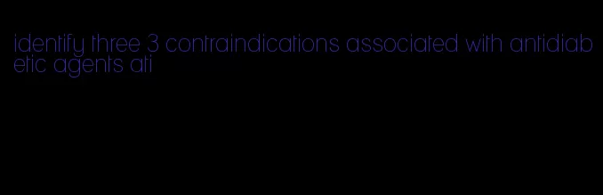 identify three 3 contraindications associated with antidiabetic agents ati