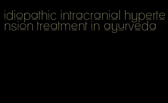 idiopathic intracranial hypertension treatment in ayurveda