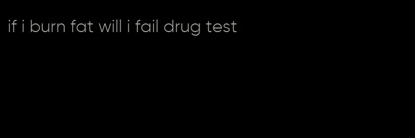 if i burn fat will i fail drug test