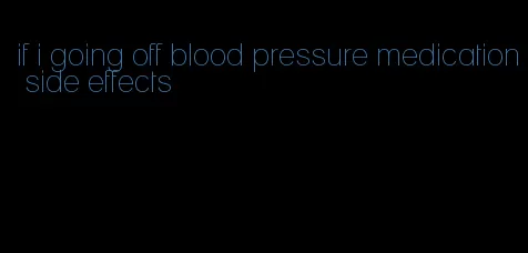 if i going off blood pressure medication side effects