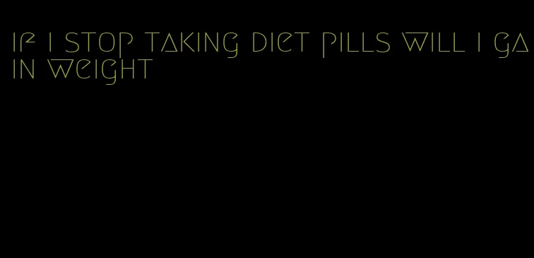 if i stop taking diet pills will i gain weight